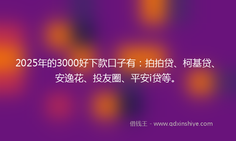 2025年的3000好下款口子有：拍拍贷、柯基贷、安逸花、投友圈、平安i贷等。