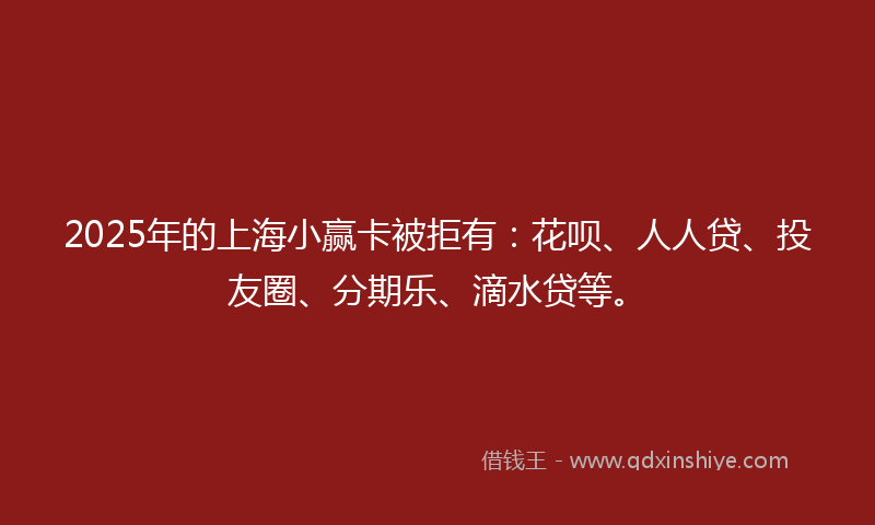 2025年的上海小赢卡被拒有：花呗、人人贷、投友圈、分期乐、滴水贷等。