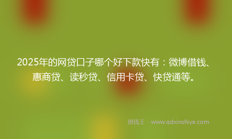 2025年的网贷口子哪个好下款快有：微博借钱、惠商贷、读秒贷、信用卡贷、快贷通等。