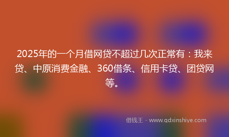 2025年的一个月借网贷不超过几次正常有：我来贷、中原消费金融、360借条、信用卡贷、团贷网等。