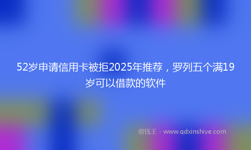 52岁申请信用卡被拒2025年推荐，罗列五个满19岁可以借款的软件
