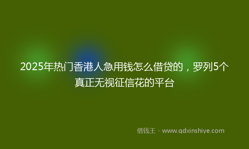 2025年热门香港人急用钱怎么借贷的，罗列5个真正无视征信花的平台