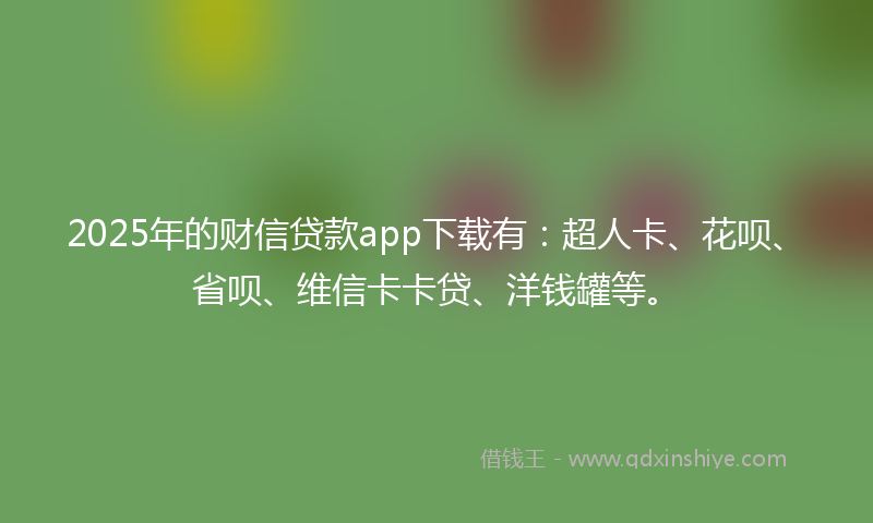 2025年的财信贷款app下载有：超人卡、花呗、省呗、维信卡卡贷、洋钱罐等。