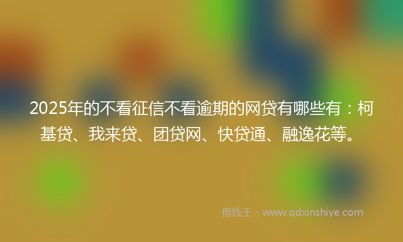 2025年的不看征信不看逾期的网贷有哪些有:柯基贷、我来贷、团贷网、快贷通、融逸花等。
