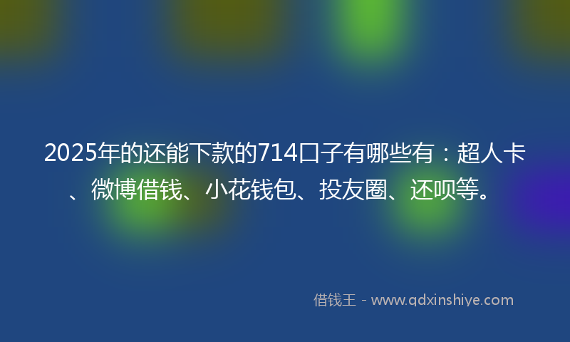 2025年的还能下款的714口子有哪些有：超人卡、微博借钱、小花钱包、投友圈、还呗等。