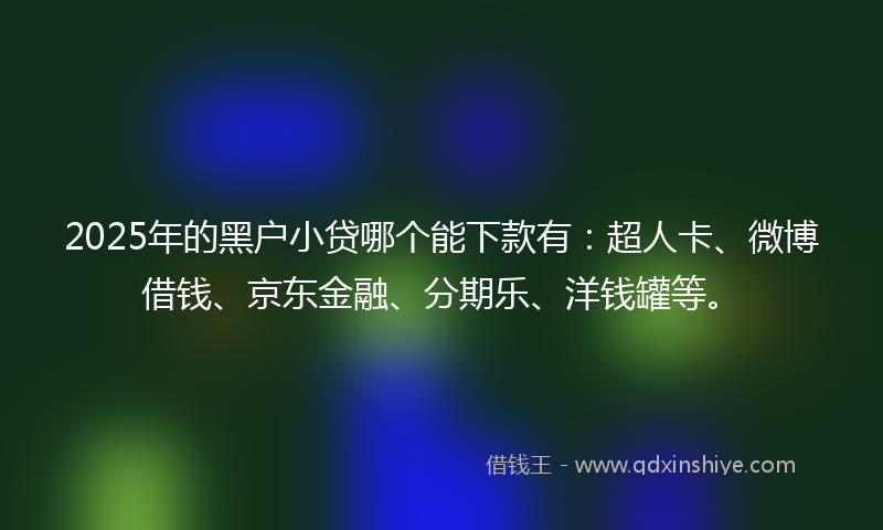 2025年的黑户小贷哪个能下款有：超人卡、微博借钱、京东金融、分期乐、洋钱罐等。
