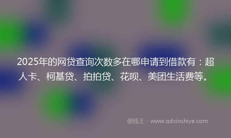 2025年的网贷查询次数多在哪申请到借款有：超人卡、柯基贷、拍拍贷、花呗、美团生活费等。