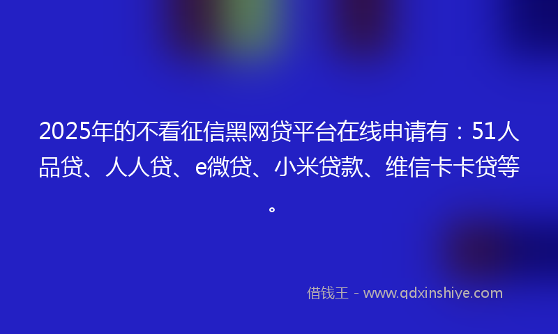 2025年的不看征信黑网贷平台在线申请有：51人品贷、人人贷、e微贷、小米贷款、维信卡卡贷等。