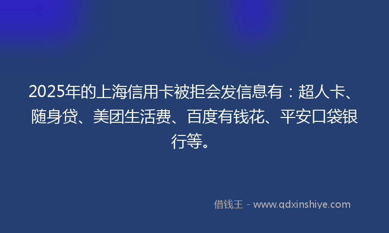 2025年的上海信用卡被拒会发信息有：超人卡、随身贷、美团生活费、百度有钱花、平安口袋银行等。