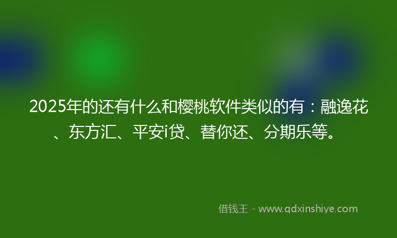 2025年的还有什么和樱桃软件类似的有：融逸花、东方汇、平安i贷、替你还、分期乐等。