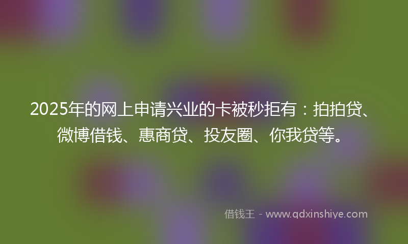 2025年的网上申请兴业的卡被秒拒有：拍拍贷、微博借钱、惠商贷、投友圈、你我贷等。