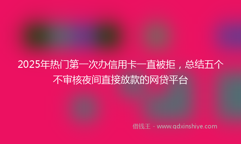 2025年热门第一次办信用卡一直被拒，总结五个不审核夜间直接放款的网贷平台
