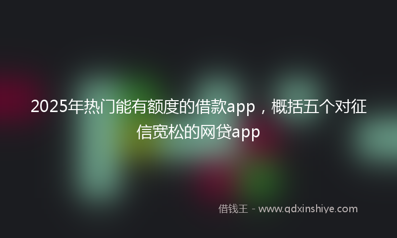 2025年热门能有额度的借款app，概括五个对征信宽松的网贷app