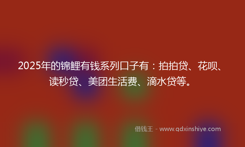 2025年的锦鲤有钱系列口子有：拍拍贷、花呗、读秒贷、美团生活费、滴水贷等。