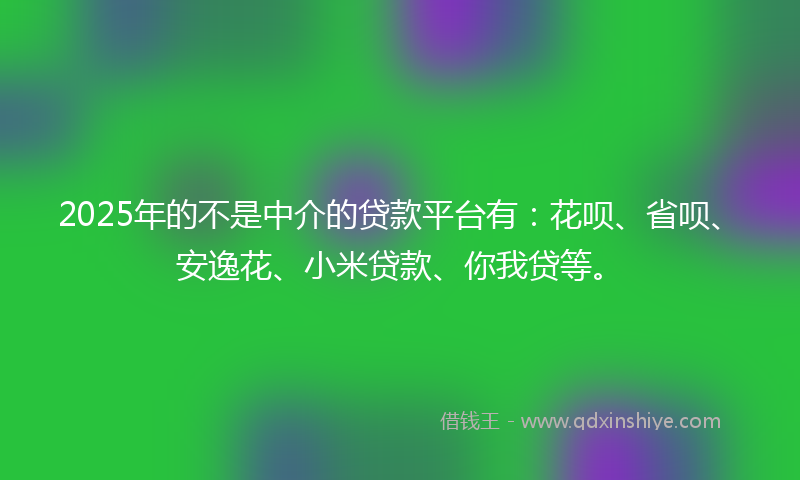 2025年的不是中介的贷款平台有：花呗、省呗、安逸花、小米贷款、你我贷等。