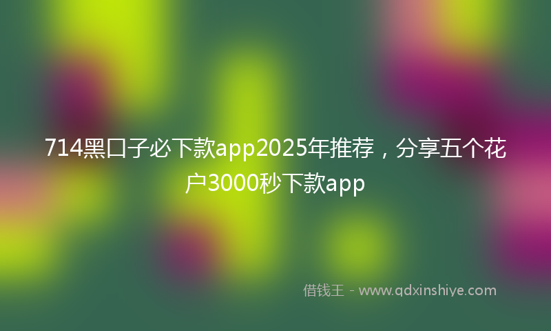 714黑口子必下款app2025年推荐，分享五个花户3000秒下款app