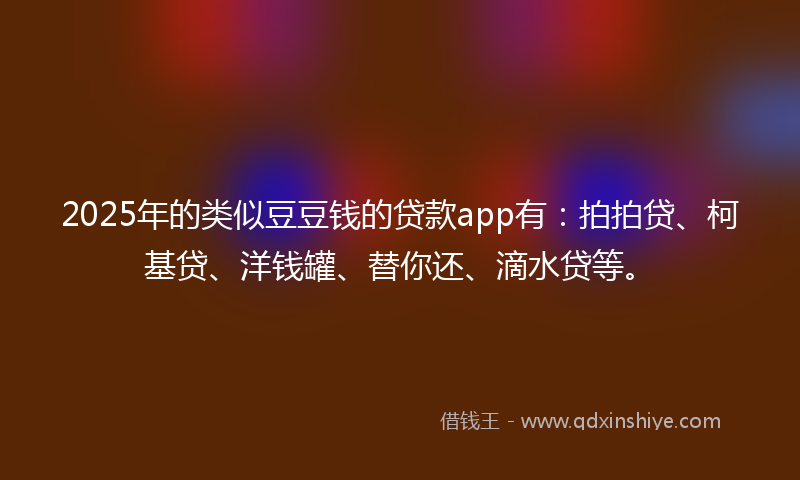 2025年的类似豆豆钱的贷款app有：拍拍贷、柯基贷、洋钱罐、替你还、滴水贷等。