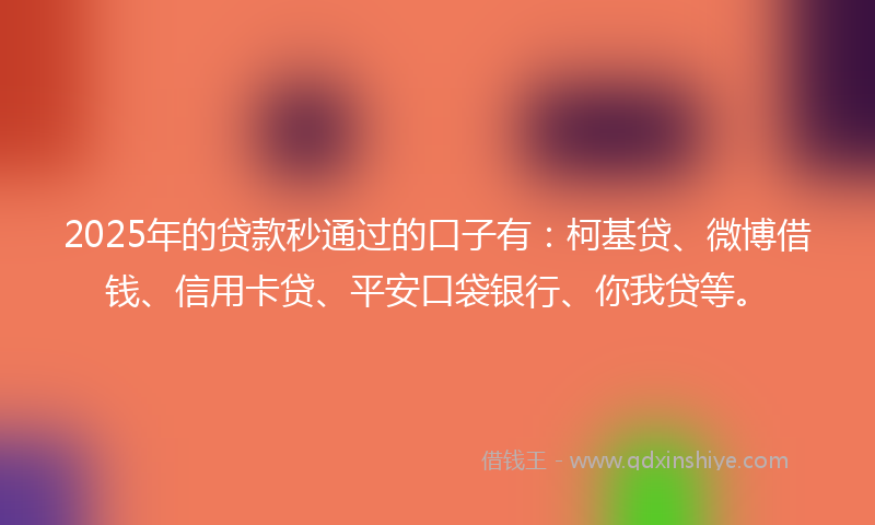 2025年的贷款秒通过的口子有：柯基贷、微博借钱、信用卡贷、平安口袋银行、你我贷等。