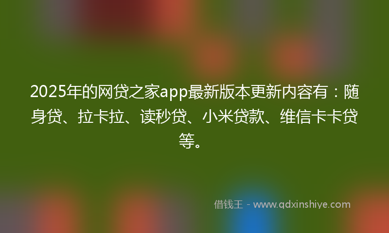 2025年的网贷之家app最新版本更新内容有：随身贷、拉卡拉、读秒贷、小米贷款、维信卡卡贷等。