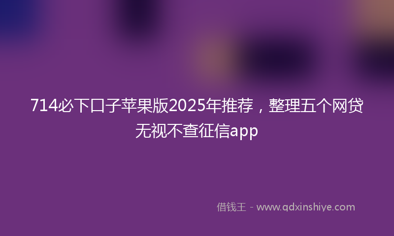714必下口子苹果版2025年推荐,整理五个网贷无视不查征信app