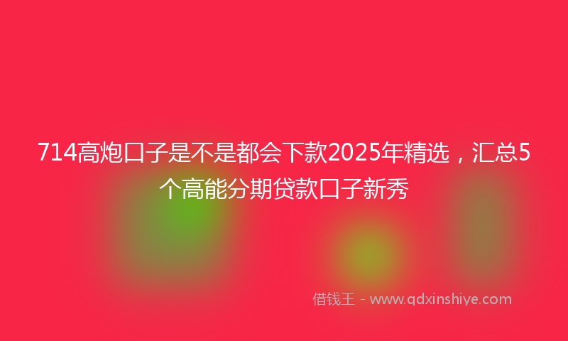 714高炮口子是不是都会下款2025年精选，汇总5个高能分期贷款口子新秀