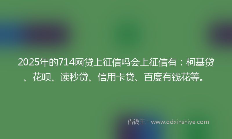 2025年的714网贷上征信吗会上征信有:柯基贷、花呗、读秒贷、信用卡贷、百度有钱花等。