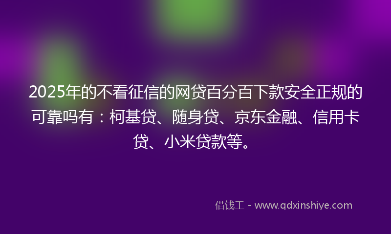 2025年的不看征信的网贷百分百下款安全正规的可靠吗有：柯基贷、随身贷、京东金融、信用卡贷、小米贷款等。