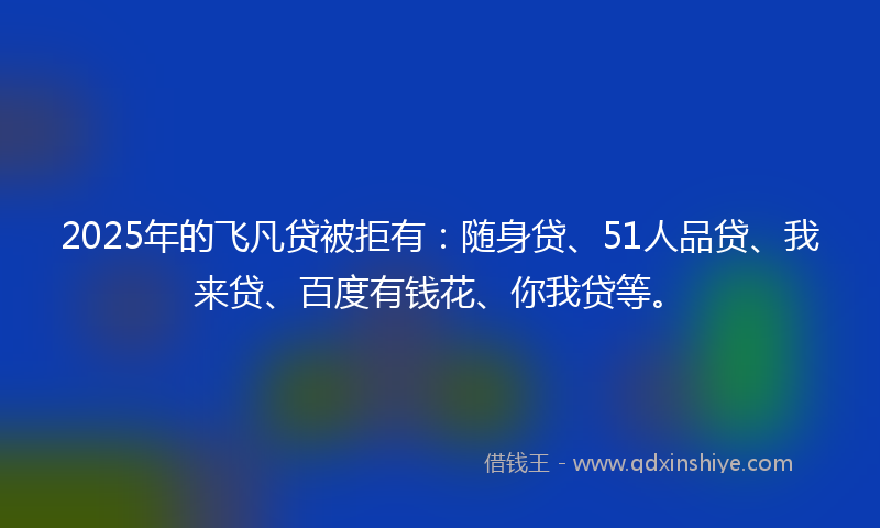 2025年的飞凡贷被拒有：随身贷、51人品贷、我来贷、百度有钱花、你我贷等。