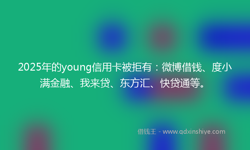 2025年的young信用卡被拒有：微博借钱、度小满金融、我来贷、东方汇、快贷通等。