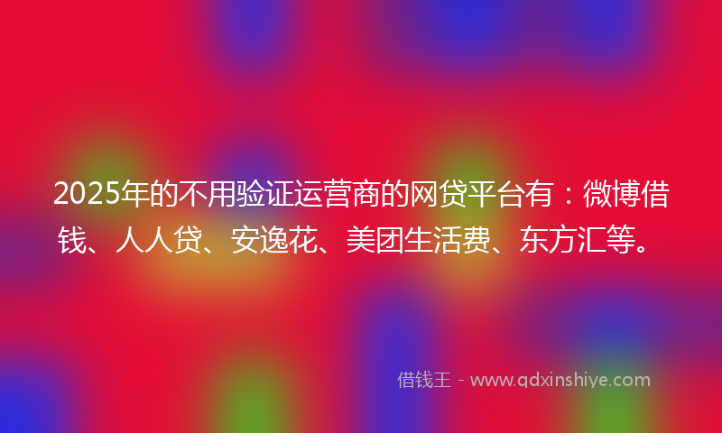 2025年的不用验证运营商的网贷平台有：微博借钱、人人贷、安逸花、美团生活费、东方汇等。