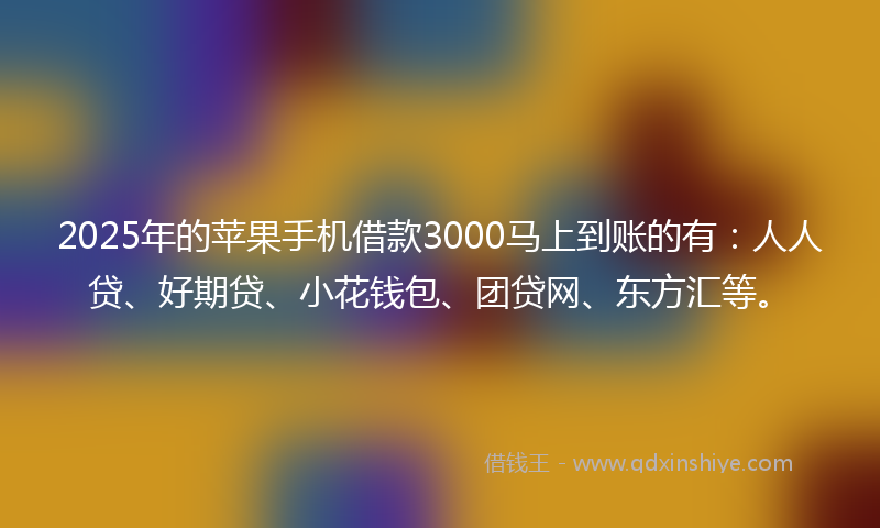 2025年的苹果手机借款3000马上到账的有：人人贷、好期贷、小花钱包、团贷网、东方汇等。