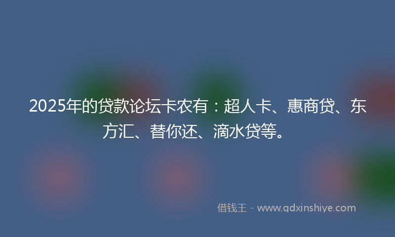 2025年的贷款论坛卡农有：超人卡、惠商贷、东方汇、替你还、滴水贷等。