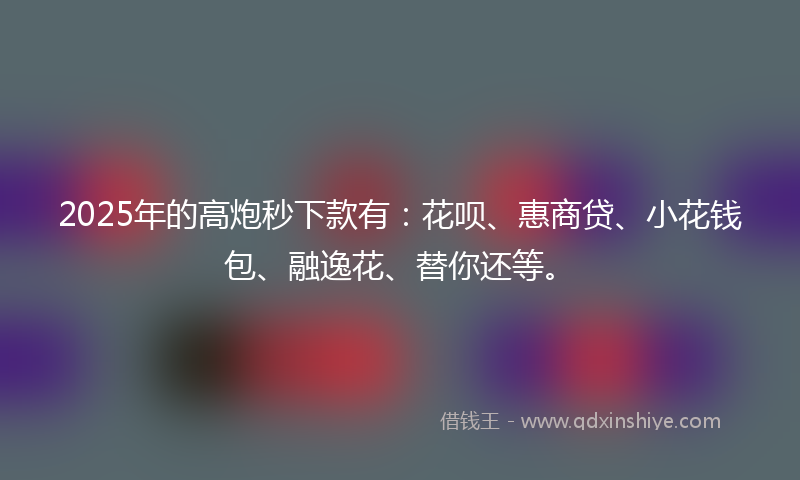 2025年的高炮秒下款有：花呗、惠商贷、小花钱包、融逸花、替你还等。