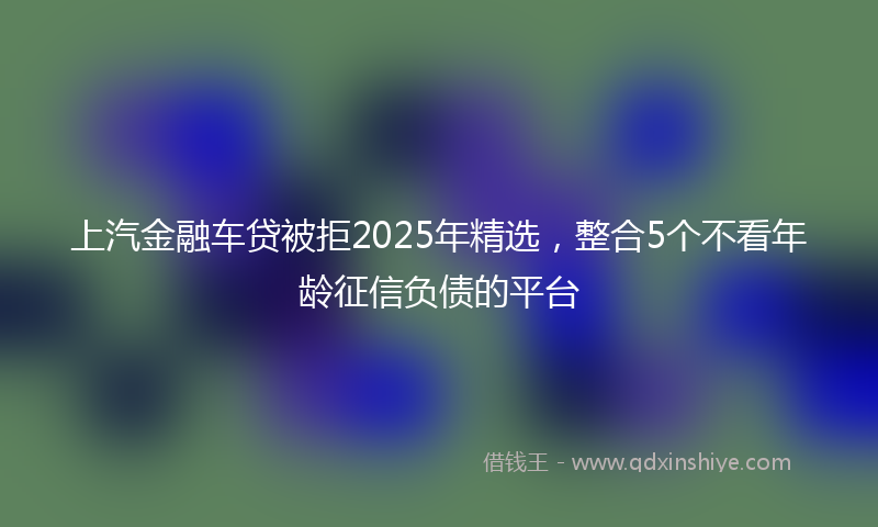 上汽金融车贷被拒2025年精选，整合5个不看年龄征信负债的平台
