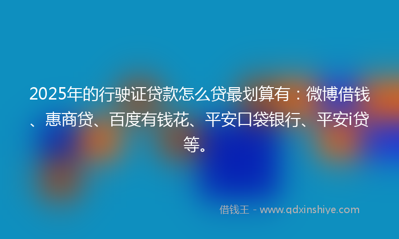 2025年的行驶证贷款怎么贷最划算有：微博借钱、惠商贷、百度有钱花、平安口袋银行、平安i贷等。