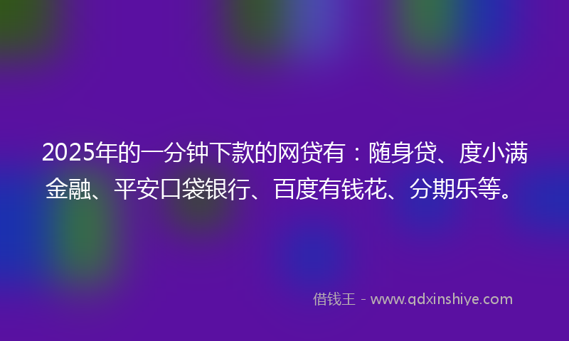 2025年的一分钟下款的网贷有：随身贷、度小满金融、平安口袋银行、百度有钱花、分期乐等。