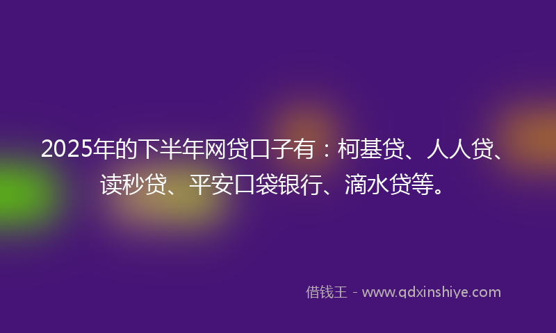 2025年的下半年网贷口子有：柯基贷、人人贷、读秒贷、平安口袋银行、滴水贷等。