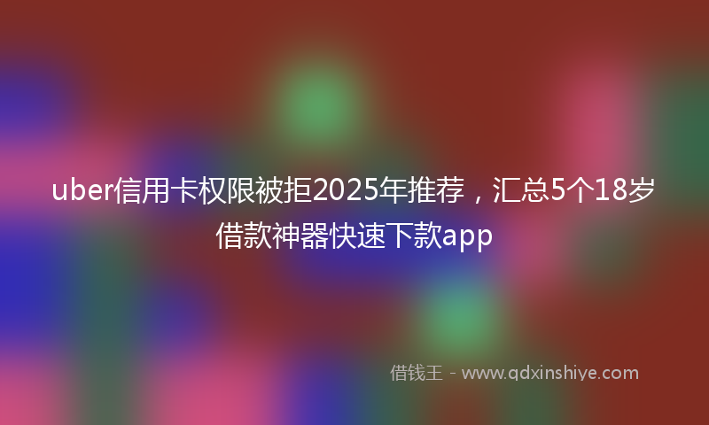 uber信用卡权限被拒2025年推荐，汇总5个18岁借款神器快速下款app