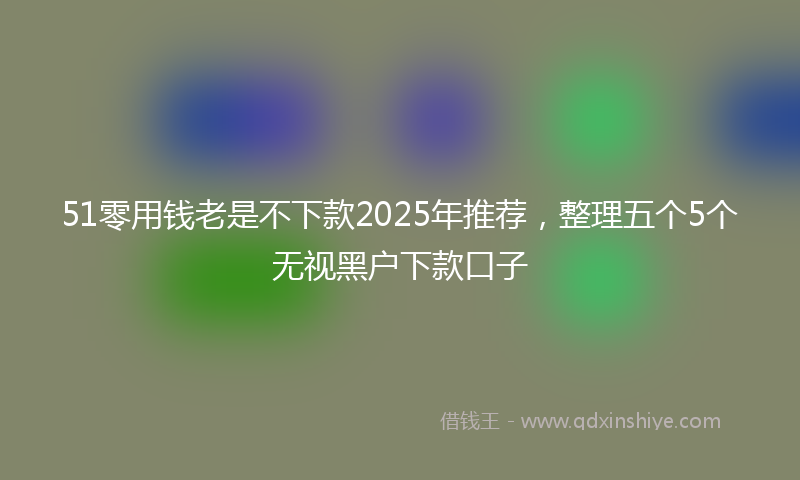 51零用钱老是不下款2025年推荐，整理五个5个无视黑户下款口子