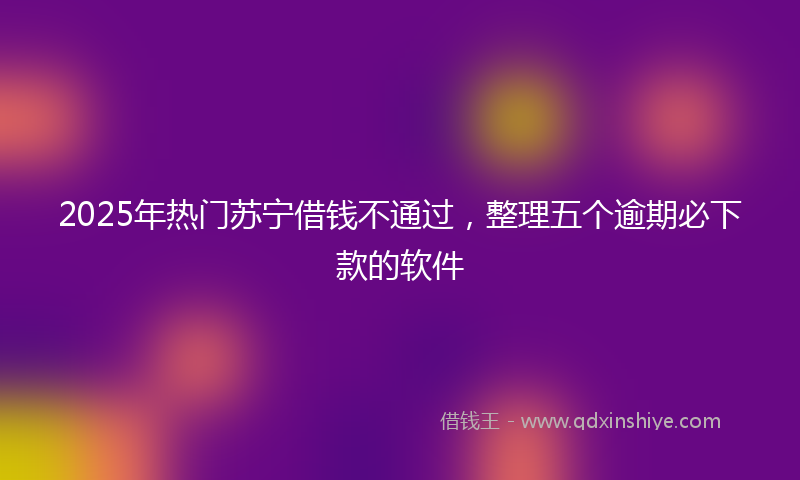 2025年热门苏宁借钱不通过，整理五个逾期必下款的软件