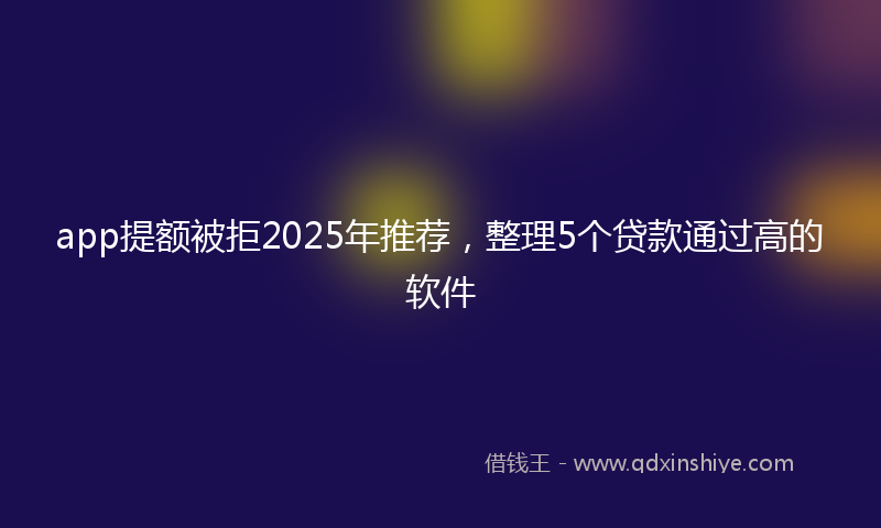 app提额被拒2025年推荐,整理5个贷款通过高的软件