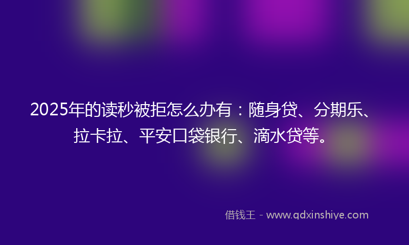 2025年的读秒被拒怎么办有：随身贷、分期乐、拉卡拉、平安口袋银行、滴水贷等。