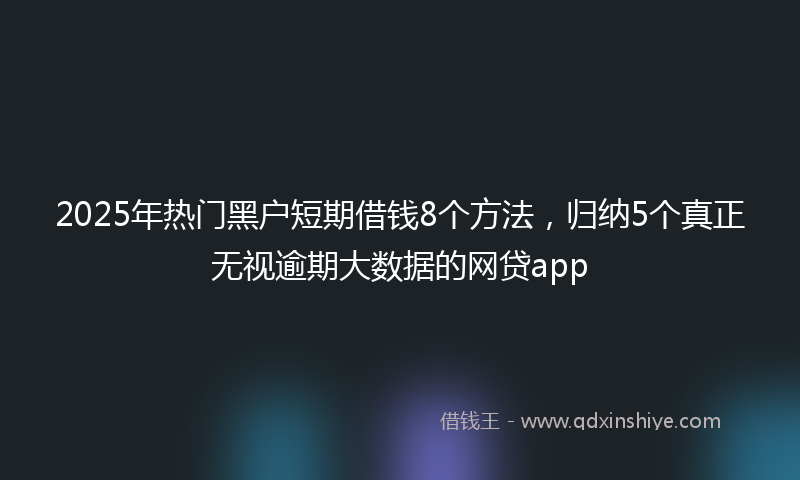 2025年热门黑户短期借钱8个方法，归纳5个真正无视逾期大数据的网贷app