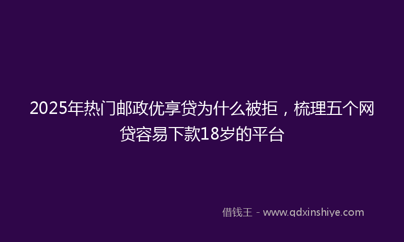 2025年热门邮政优享贷为什么被拒,梳理五个网贷容易下款18岁的平台