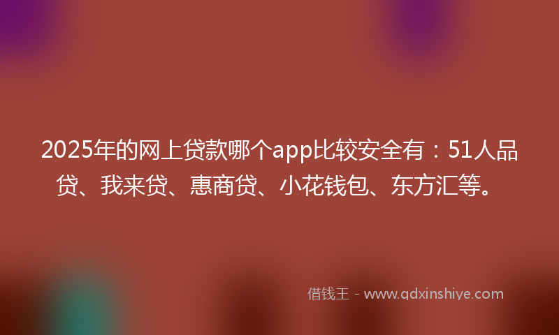2025年的网上贷款哪个app比较安全有：51人品贷、我来贷、惠商贷、小花钱包、东方汇等。