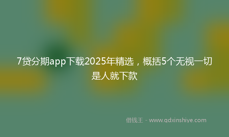 7贷分期app下载2025年精选,概括5个无视一切是人就下款
