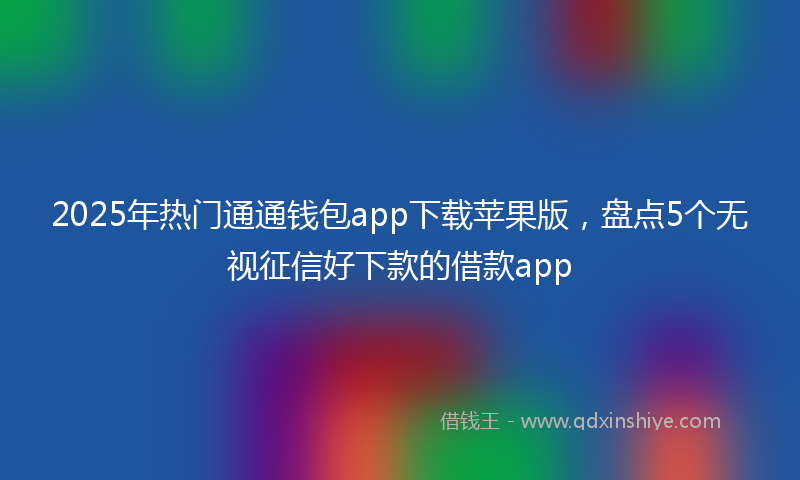2025年热门通通钱包app下载苹果版，盘点5个无视征信好下款的借款app