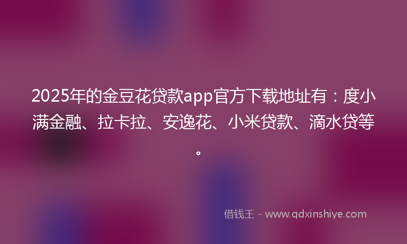 2025年的金豆花贷款app官方下载地址有：度小满金融、拉卡拉、安逸花、小米贷款、滴水贷等。