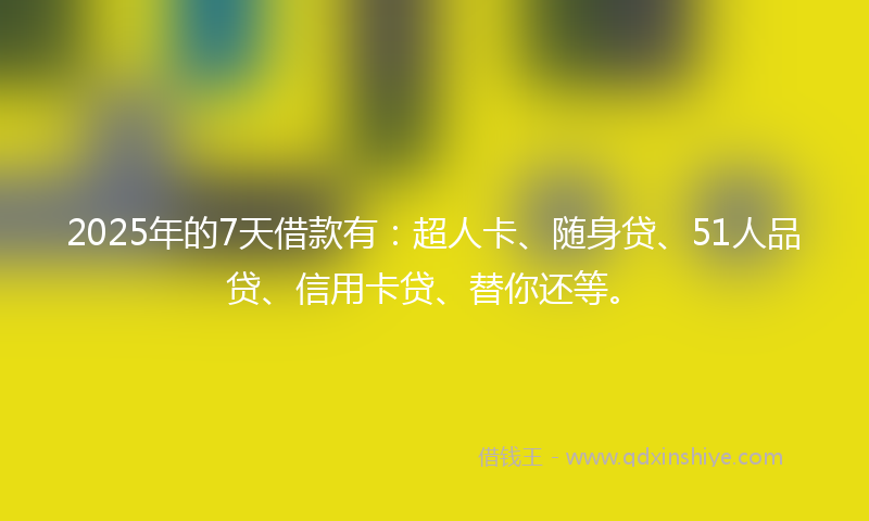 2025年的7天借款有:超人卡、随身贷、51人品贷、信用卡贷、替你还等。