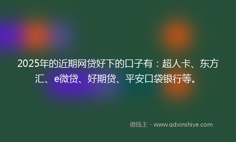 2025年的近期网贷好下的口子有：超人卡、东方汇、e微贷、好期贷、平安口袋银行等。